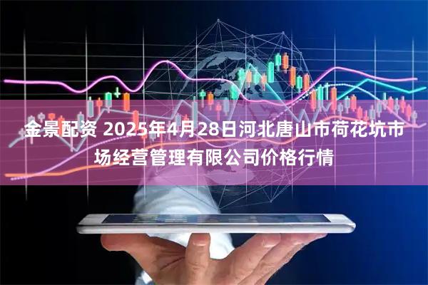 金景配资 2025年4月28日河北唐山市荷花坑市场经营管理有限公司价格行情