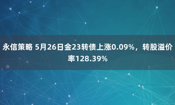 永信策略 5月26日金23转债上涨0.09%，转股溢价率128.39%