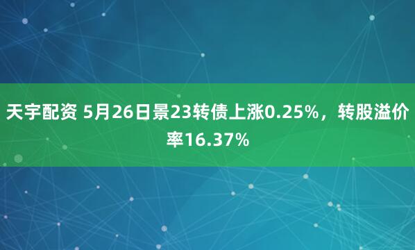 天宇配资 5月26日景23转债上涨0.25%，转股溢价率16.37%