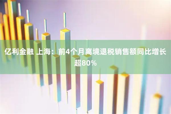 亿利金融 上海：前4个月离境退税销售额同比增长超80%