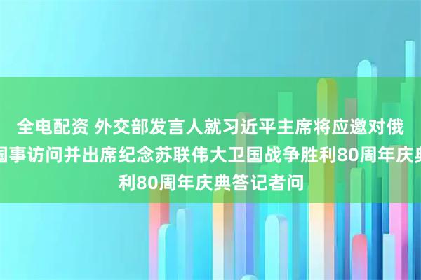 全电配资 外交部发言人就习近平主席将应邀对俄罗斯进行国事访问并出席纪念苏联伟大卫国战争胜利80周年庆典答记者问