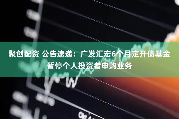 聚创配资 公告速递：广发汇宏6个月定开债基金暂停个人投资者申购业务