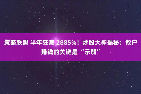 策略联盟 半年狂赚 2885%！炒股大神揭秘：散户赚钱的关键是 “示弱”