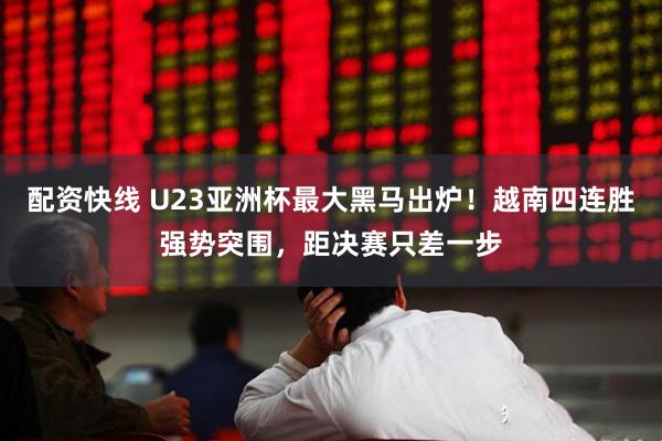 配资快线 U23亚洲杯最大黑马出炉！越南四连胜强势突围，距决赛只差一步