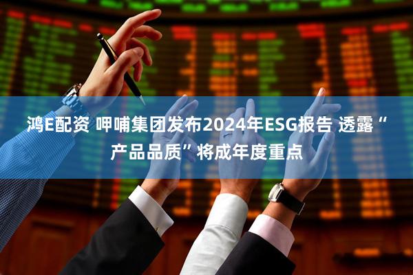 鸿E配资 呷哺集团发布2024年ESG报告 透露“产品品质”将成年度重点