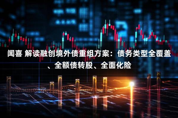 闻喜 解读融创境外债重组方案：债务类型全覆盖、全额债转股、全面化险