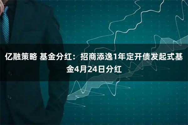 亿融策略 基金分红：招商添逸1年定开债发起式基金4月24日分红
