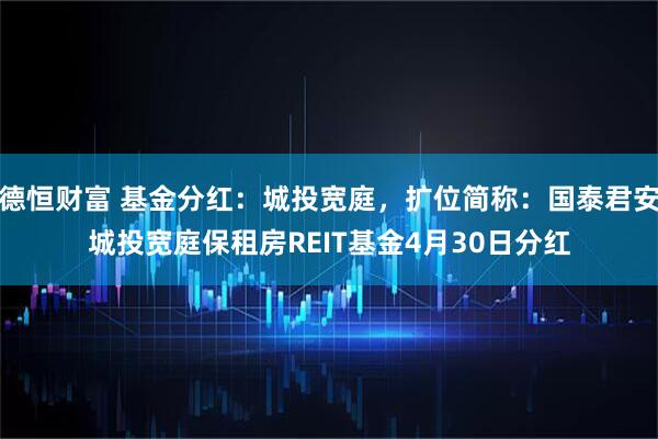 德恒财富 基金分红：城投宽庭，扩位简称：国泰君安城投宽庭保租房REIT基金4月30日分红