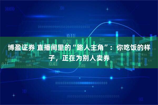 博盈证券 直播间里的“路人主角”：你吃饭的样子，正在为别人卖券