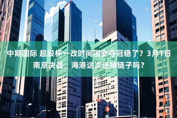 中期国际 超级杯一改时间国安夺冠稳了？3月1日南京决战，海港这次还掉链子吗？