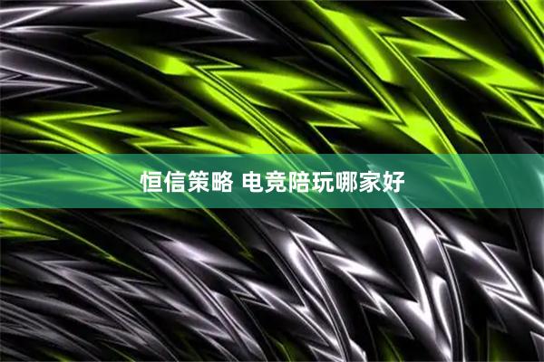 恒信策略 电竞陪玩哪家好