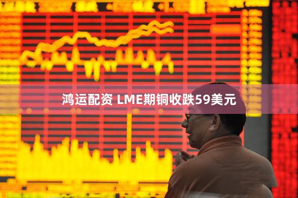 鸿运配资 LME期铜收跌59美元
