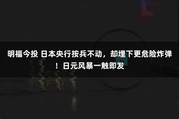 明福今投 日本央行按兵不动，却埋下更危险炸弹！日元风暴一触即发