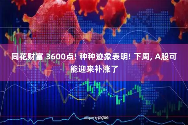 同花财富 3600点! 种种迹象表明! 下周, A股可能迎来补涨了