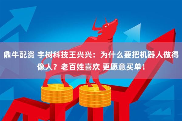 鼎牛配资 宇树科技王兴兴:为什么要把机器人做得像人?老百姓喜欢 更愿意买单!